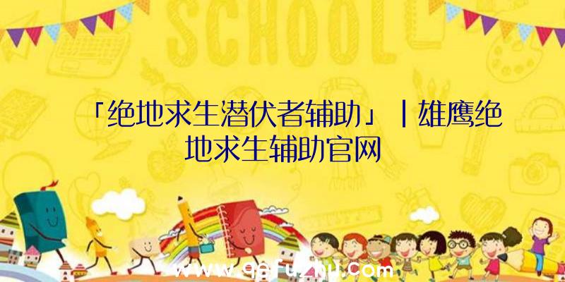 「绝地求生潜伏者辅助」|雄鹰绝地求生辅助官网